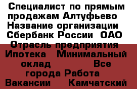 Специалист по прямым продажам Алтуфьево › Название организации ­ Сбербанк России, ОАО › Отрасль предприятия ­ Ипотека › Минимальный оклад ­ 45 000 - Все города Работа » Вакансии   . Камчатский край